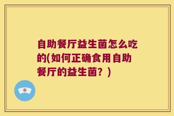 自助餐厅益生菌怎么吃的(如何正确食用自助餐厅的益生菌？)