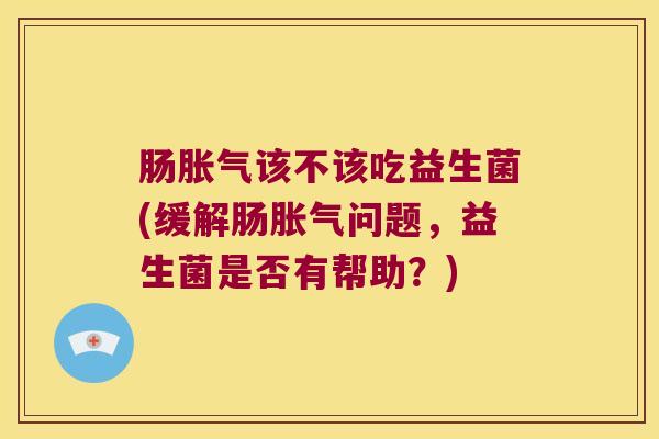 肠该不该吃益生菌(缓解肠问题，益生菌是否有帮助？)