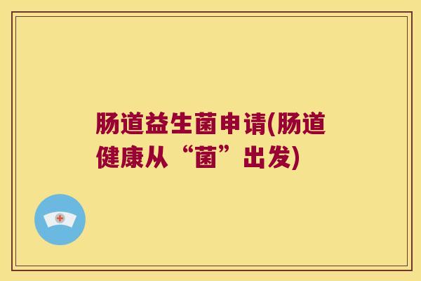 肠道益生菌申请(肠道健康从“菌”出发) 肠道益生菌申请(肠道健康从“菌”出发)