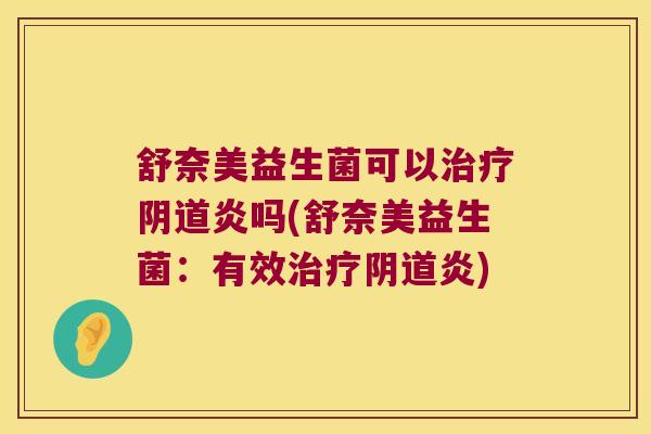 舒奈美益生菌可以治疗阴道炎吗(舒奈美益生菌：有效治疗阴道炎)