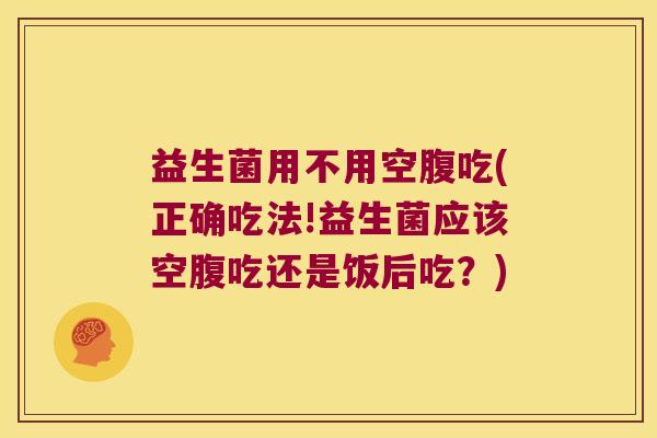 益生菌用不用空腹吃(正确吃法!益生菌应该空腹吃还是饭后吃?) 益生菌用不用空腹吃(正确吃法!益生菌应该空腹吃还是饭后吃?)