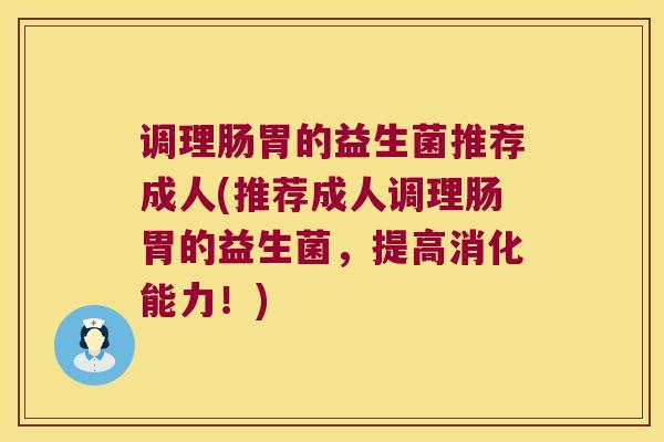 调理肠胃的益生菌推荐成人(推荐成人调理肠胃的益生菌，提高消化能力！)