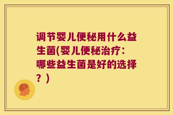 调节婴儿便秘用什么益生菌(婴儿便秘治疗：哪些益生菌是好的选择？)