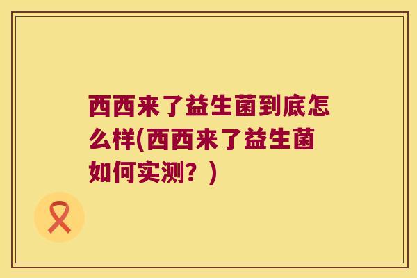 西西来了益生菌到底怎么样(西西来了益生菌如何实测？)