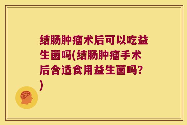 结肠肿瘤术后可以吃益生菌吗(结肠肿瘤手术后合适食用益生菌吗？)