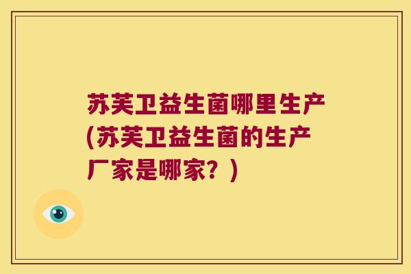 苏芙卫益生菌哪里生产(苏芙卫益生菌的生产厂家是哪家？)