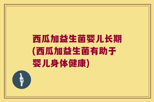 西瓜加益生菌婴儿长期(西瓜加益生菌有助于婴儿身体健康)