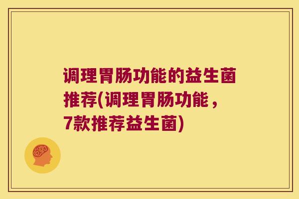 调理功能的益生菌推荐(调理功能,7款推荐益生菌) 调理功能的益生菌推荐(调理功能,7款推荐益生菌)