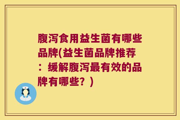 腹泻食用益生菌有哪些品牌(益生菌品牌推荐：缓解腹泻最有效的品牌有哪些？)