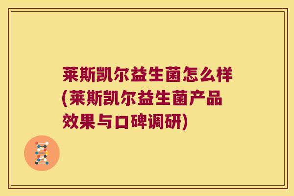 莱斯凯尔益生菌怎么样(莱斯凯尔益生菌产品效果与口碑调研)