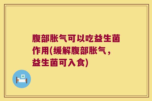 腹部胀气可以吃益生菌作用(缓解腹部胀气，益生菌可入食)