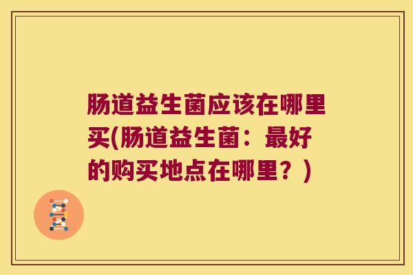 肠道益生菌应该在哪里买(肠道益生菌：最好的购买地点在哪里？)