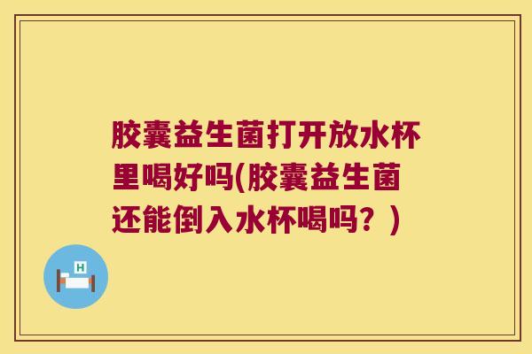 胶囊益生菌打开放水杯里喝好吗(胶囊益生菌还能倒入水杯喝吗？)