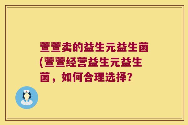 萱萱卖的益生元益生菌(萱萱经营益生元益生菌，如何合理选择？