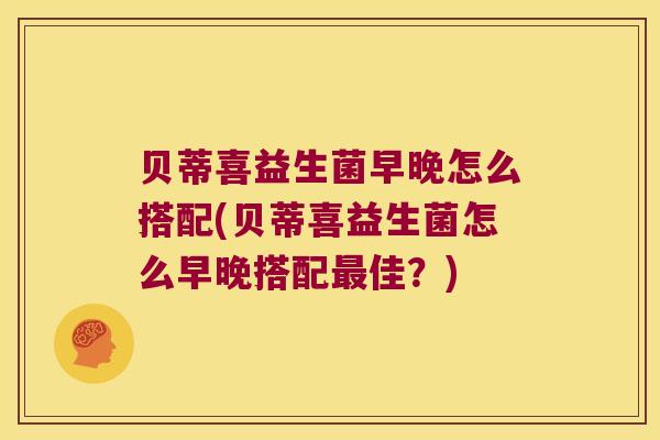 贝蒂喜益生菌早晚怎么搭配(贝蒂喜益生菌怎么早晚搭配最佳？)