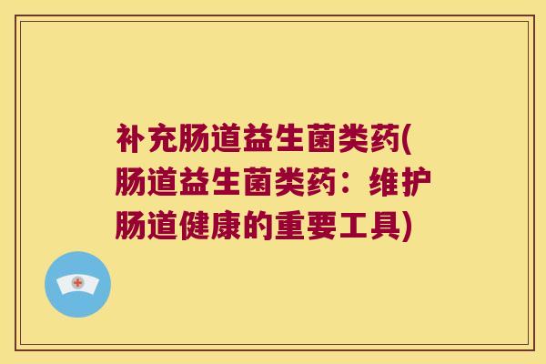 补充肠道益生菌类药(肠道益生菌类药：维护肠道健康的重要工具)