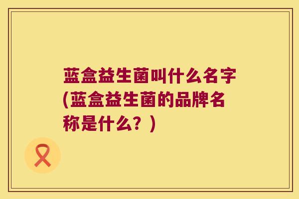 蓝盒益生菌叫什么名字(蓝盒益生菌的品牌名称是什么？)