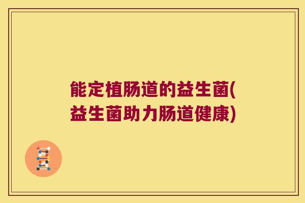 能定植肠道的益生菌(益生菌助力肠道健康)