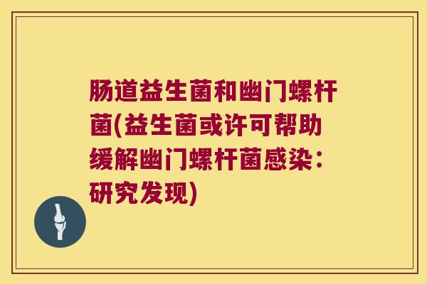 肠道益生菌和幽门螺杆菌(益生菌或许可帮助缓解幽门螺杆菌感染：研究发现)