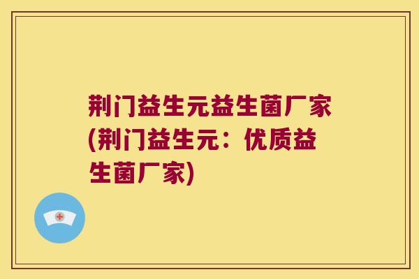 荆门益生元益生菌厂家(荆门益生元：优质益生菌厂家)