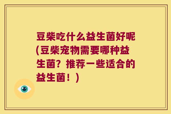 豆柴吃什么益生菌好呢(豆柴宠物需要哪种益生菌?推荐一些适合的益生菌!) 豆柴吃什么益生菌好呢(豆柴宠物需要哪种益生菌?推荐一些适合的益生菌!)