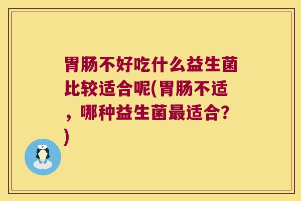胃肠不好吃什么益生菌比较适合呢(胃肠不适，哪种益生菌最适合？)