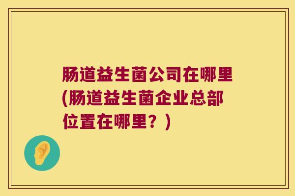 肠道益生菌公司在哪里(肠道益生菌企业总部位置在哪里？)