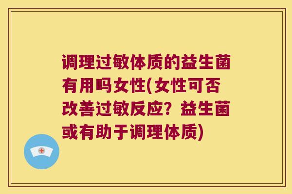 调理过敏体质的益生菌有用吗女性(女性可否改善过敏反应？益生菌或有助于调理体质)