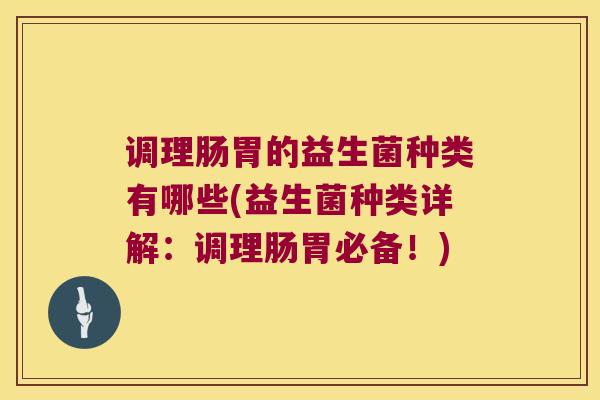 调理肠胃的益生菌种类有哪些(益生菌种类详解：调理肠胃必备！)