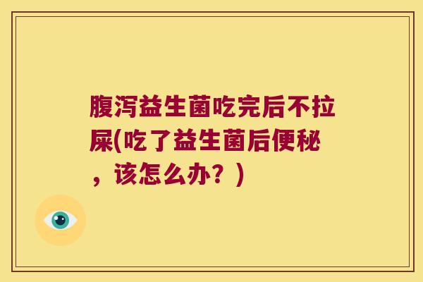 益生菌吃完后不拉屎(吃了益生菌后,该怎么办?) 益生菌吃完后不拉屎(吃了益生菌后,该怎么办?)