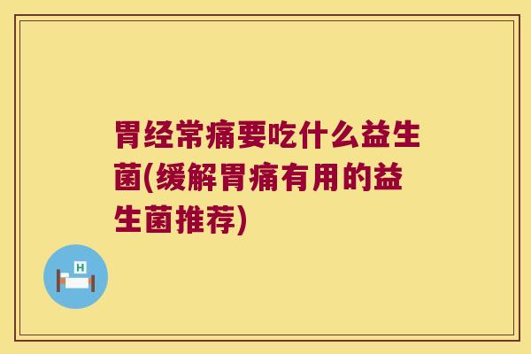 胃经常痛要吃什么益生菌(缓解胃痛有用的益生菌推荐)