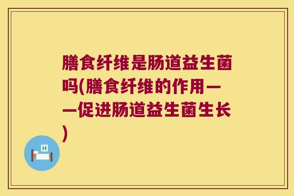 膳食纤维是肠道益生菌吗(膳食纤维的作用——促进肠道益生菌生长) 膳食纤维是肠道益生菌吗(膳食纤维的作用——促进肠道益生菌生长)