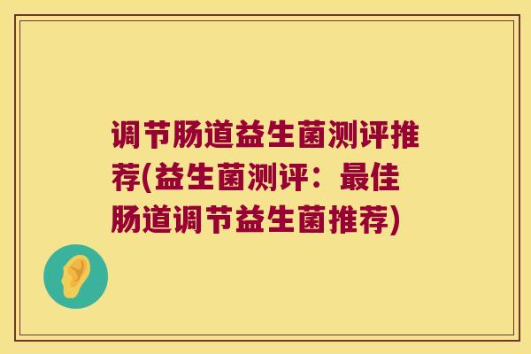 调节肠道益生菌测评推荐(益生菌测评：最佳肠道调节益生菌推荐)