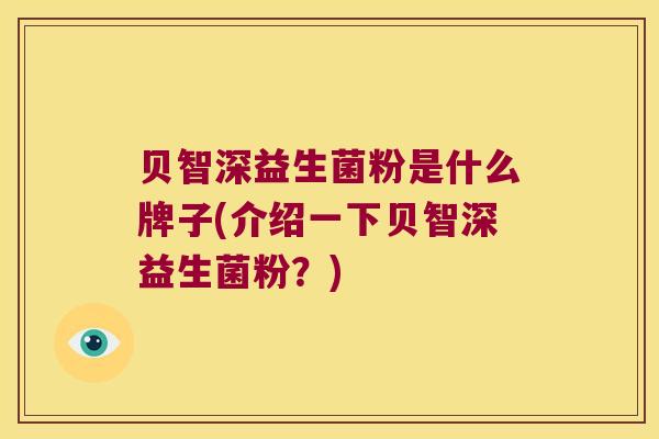 贝智深益生菌粉是什么牌子(介绍一下贝智深益生菌粉？)