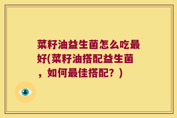 菜籽油益生菌怎么吃好(菜籽油搭配益生菌,如何佳搭配?) 菜籽油益生菌怎么吃好(菜籽油搭配益生菌,如何佳搭配?)