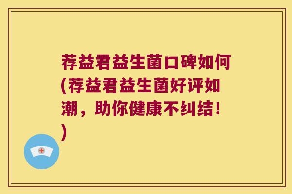 荐益君益生菌口碑如何(荐益君益生菌好评如潮，助你健康不纠结！)