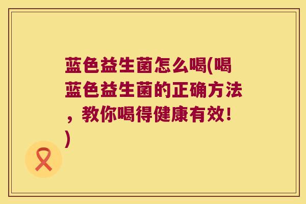 蓝色益生菌怎么喝(喝蓝色益生菌的正确方法，教你喝得健康有效！)