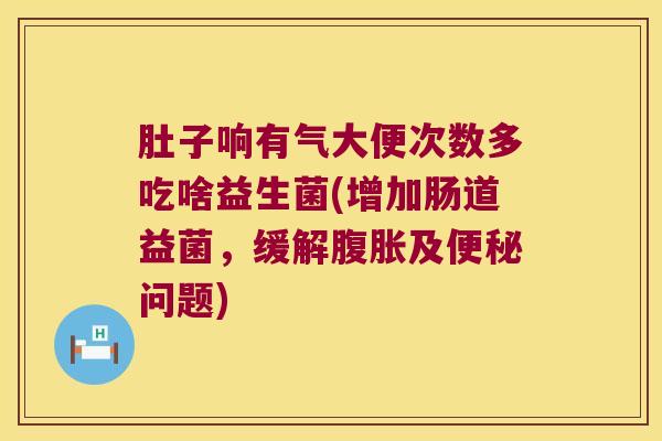 肚子响有气大便次数多吃啥益生菌(增加肠道益菌，缓解腹胀及便秘问题)