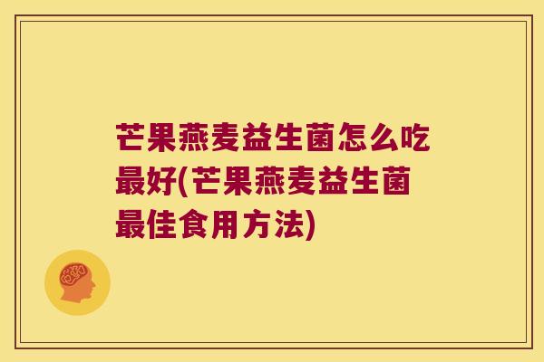 芒果燕麦益生菌怎么吃最好(芒果燕麦益生菌最佳食用方法)