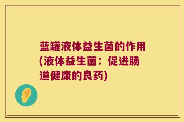 蓝罐液体益生菌的作用(液体益生菌：促进肠道健康的良药)