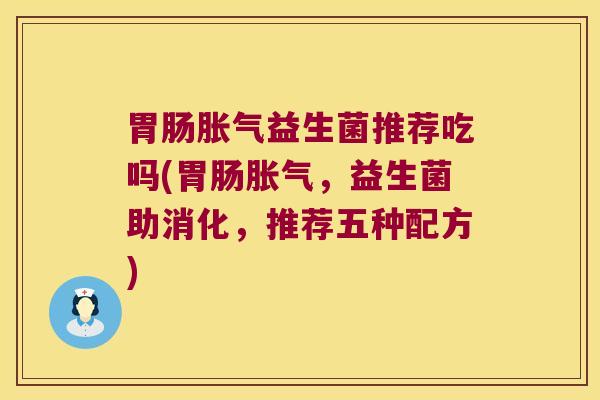 胃肠胀气益生菌推荐吃吗(胃肠胀气，益生菌助消化，推荐五种配方)