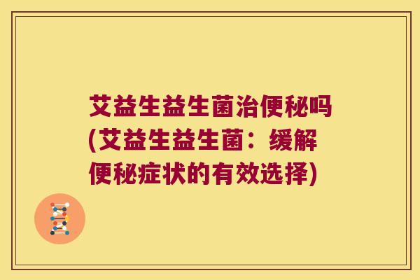 艾益生益生菌治便秘吗(艾益生益生菌：缓解便秘症状的有效选择)