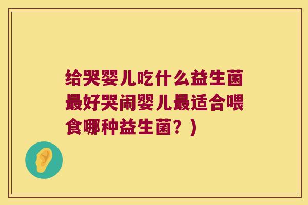 给哭婴儿吃什么益生菌最好哭闹婴儿最适合喂食哪种益生菌？)