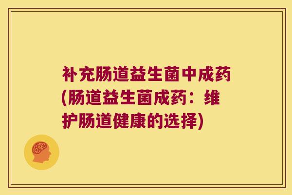 补充肠道益生菌中成药(肠道益生菌成药：维护肠道健康的选择)