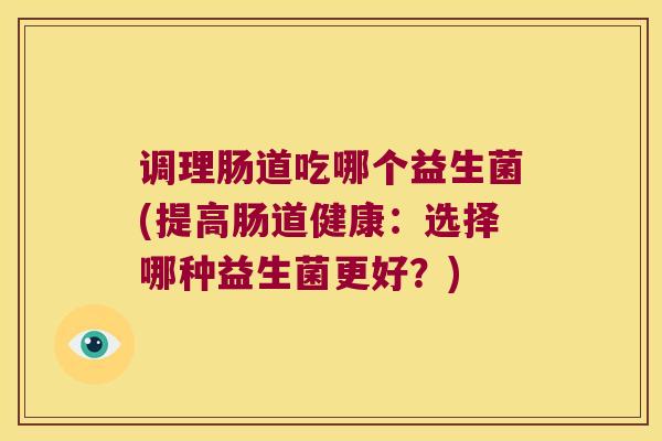 调理肠道吃哪个益生菌(提高肠道健康：选择哪种益生菌更好？)
