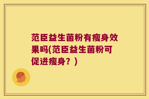 范臣益生菌粉有瘦身效果吗(范臣益生菌粉可促进瘦身？)