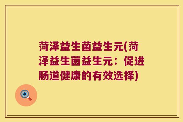 菏泽益生菌益生元(菏泽益生菌益生元：促进肠道健康的有效选择)