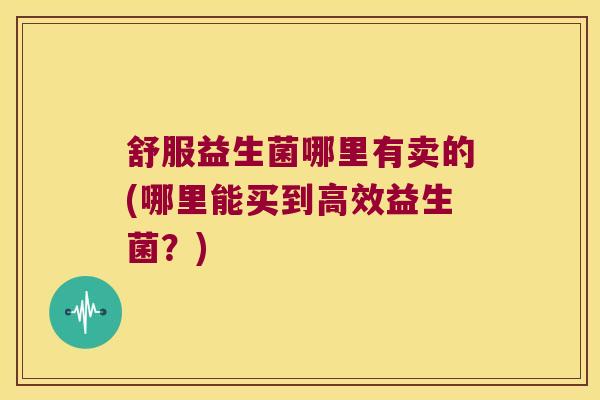 舒服益生菌哪里有卖的(哪里能买到高效益生菌？)
