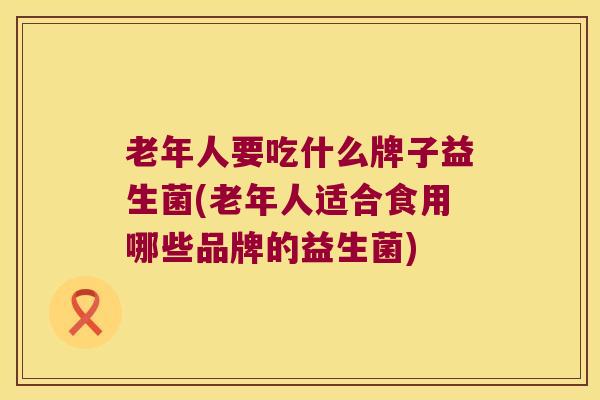 老年人要吃什么牌子益生菌(老年人适合食用哪些品牌的益生菌) 老年人要吃什么牌子益生菌(老年人适合食用哪些品牌的益生菌)