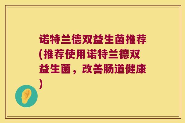 诺特兰德双益生菌推荐(推荐使用诺特兰德双益生菌,改善肠道健康) 诺特兰德双益生菌推荐(推荐使用诺特兰德双益生菌,改善肠道健康)